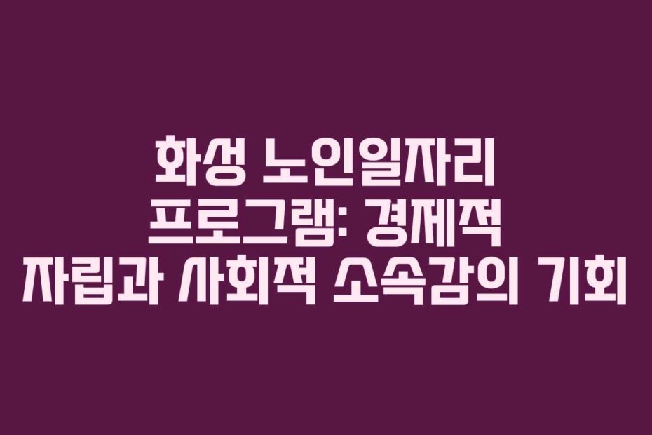 화성 노인일자리 프로그램: 경제적 자립과 사회적 소속감의 기회
