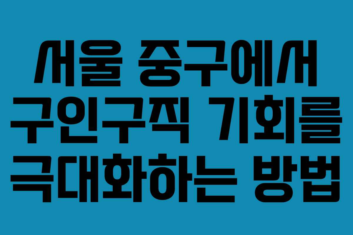 서울 중구에서 구인구직 기회를 극대화하는 방법
