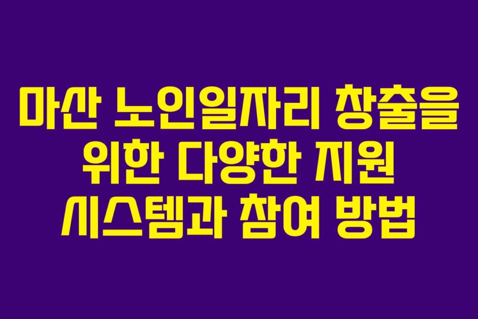 마산 노인일자리 창출을 위한 다양한 지원 시스템과 참여 방법