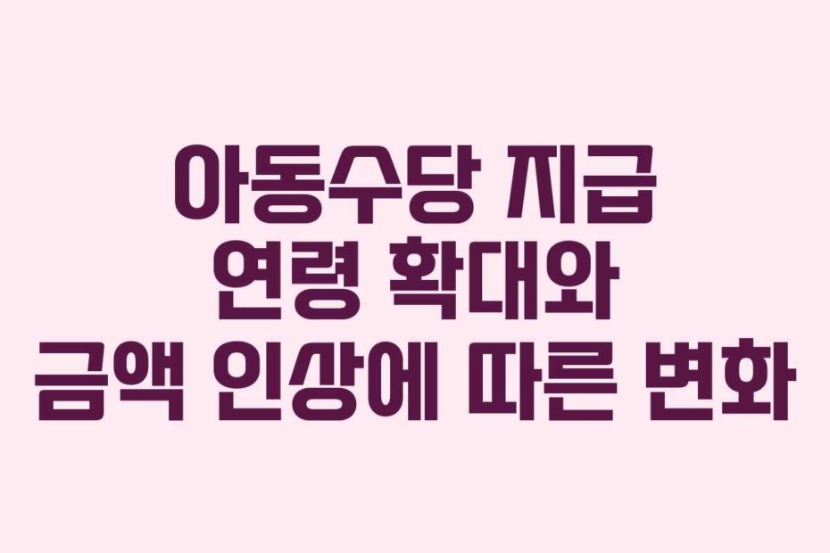 아동수당 지급 연령 확대와 금액 인상에 따른 변화