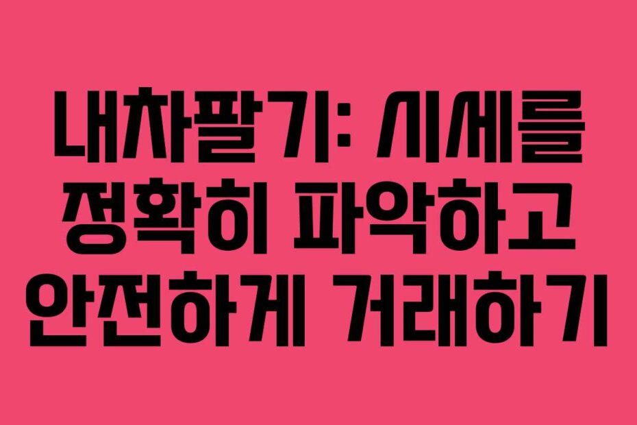 내차팔기: 시세를 정확히 파악하고 안전하게 거래하기