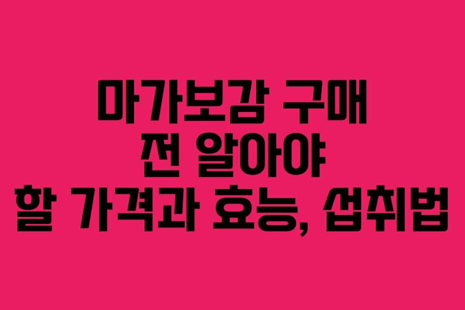 마가보감 구매 전 알아야 할 가격과 효능, 섭취법