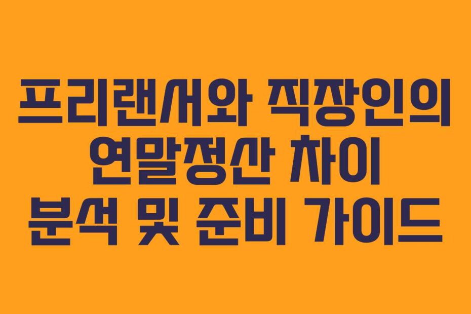 프리랜서와 직장인의 연말정산 차이 분석 및 준비 가이드