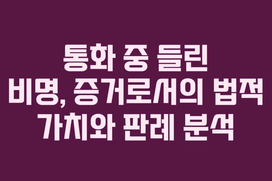통화 중 들린 비명, 증거로서의 법적 가치와 판례 분석