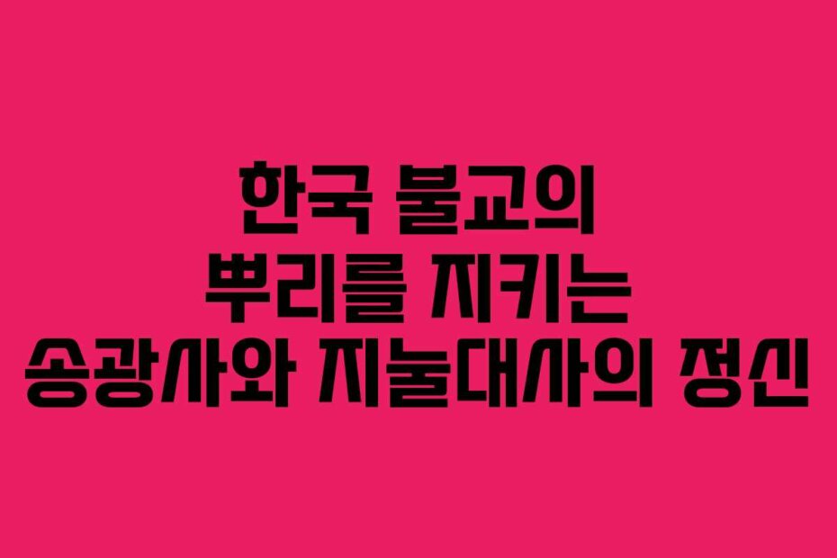 한국 불교의 뿌리를 지키는 송광사와 지눌대사의 정신