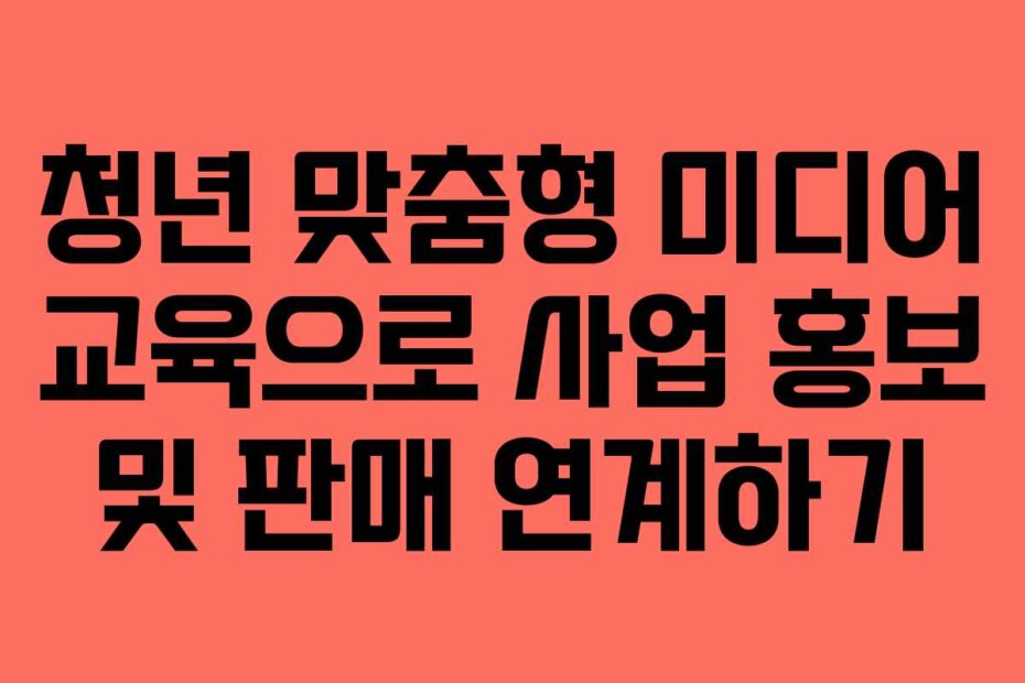청년 맞춤형 미디어 교육으로 사업 홍보 및 판매 연계하기