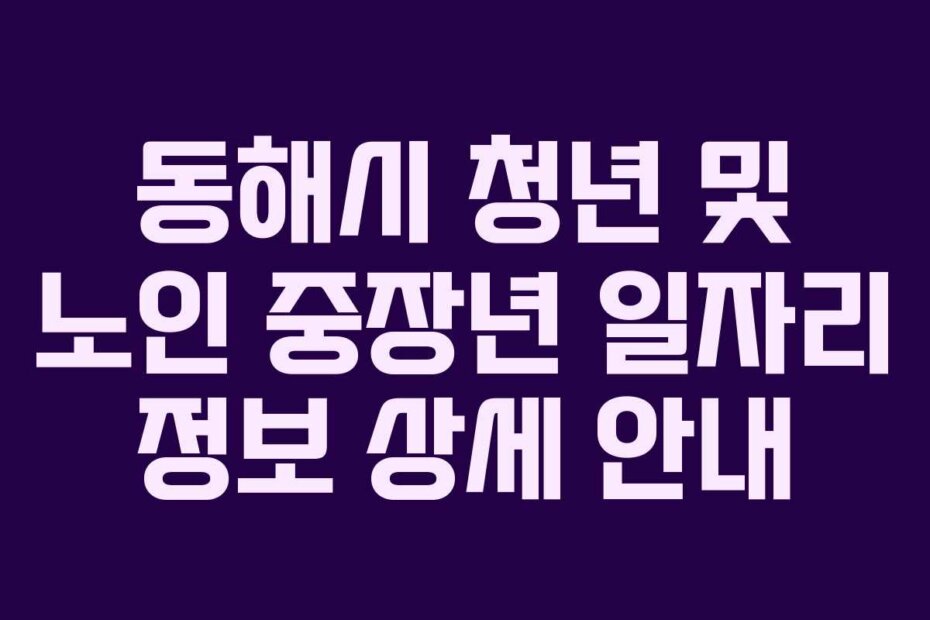 동해시 청년 및 노인 중장년 일자리 정보 상세 안내