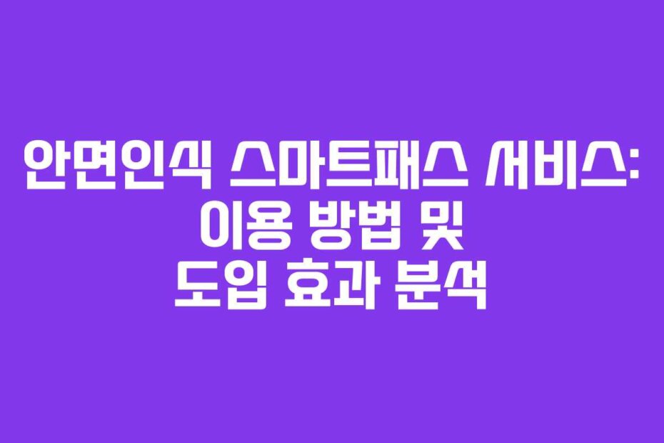 안면인식 스마트패스 서비스: 이용 방법 및 도입 효과 분석