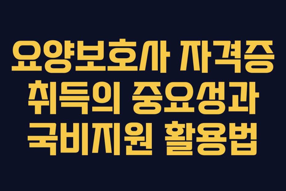 요양보호사 자격증 취득의 중요성과 국비지원 활용법