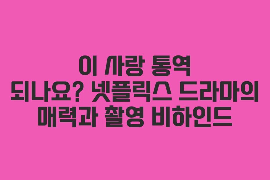 이 사랑 통역 되나요? 넷플릭스 드라마의 매력과 촬영 비하인드