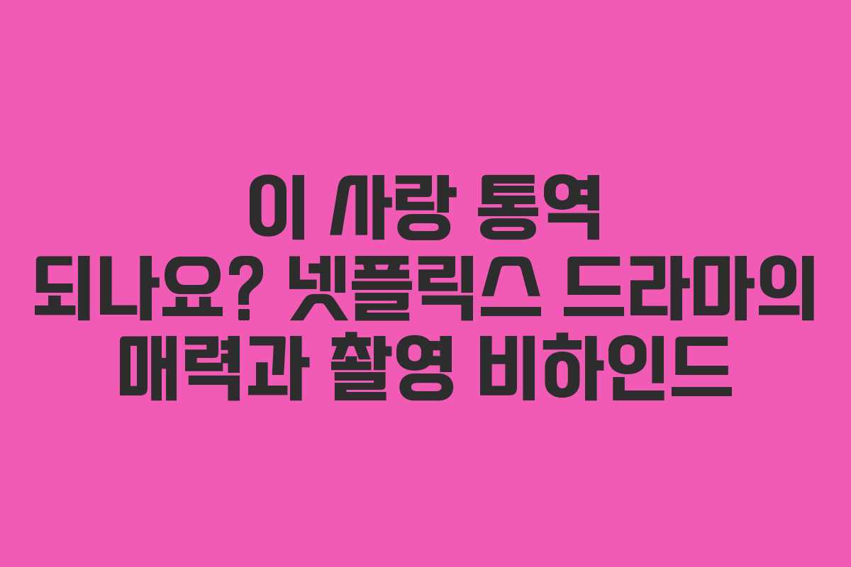 이 사랑 통역 되나요? 넷플릭스 드라마의 매력과 촬영 비하인드