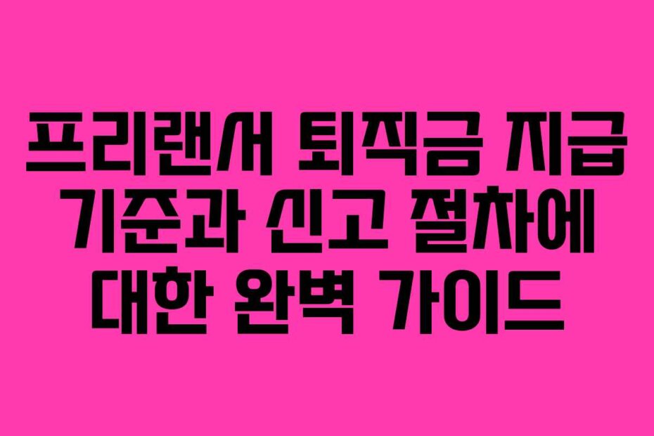 프리랜서 퇴직금 지급 기준과 신고 절차에 대한 완벽 가이드