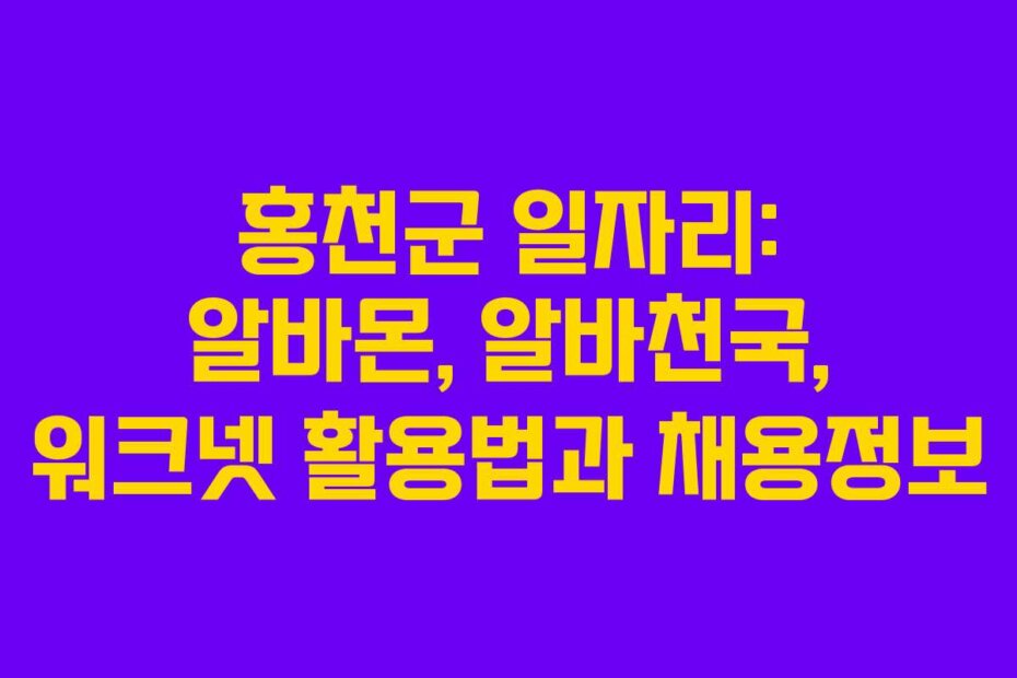 홍천군 일자리: 알바몬, 알바천국, 워크넷 활용법과 채용정보