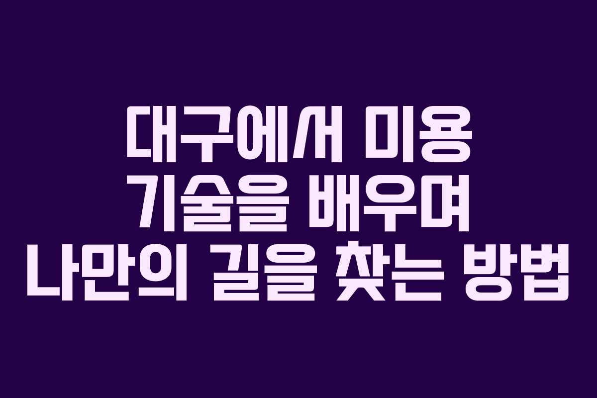 대구에서 미용 기술을 배우며 나만의 길을 찾는 방법