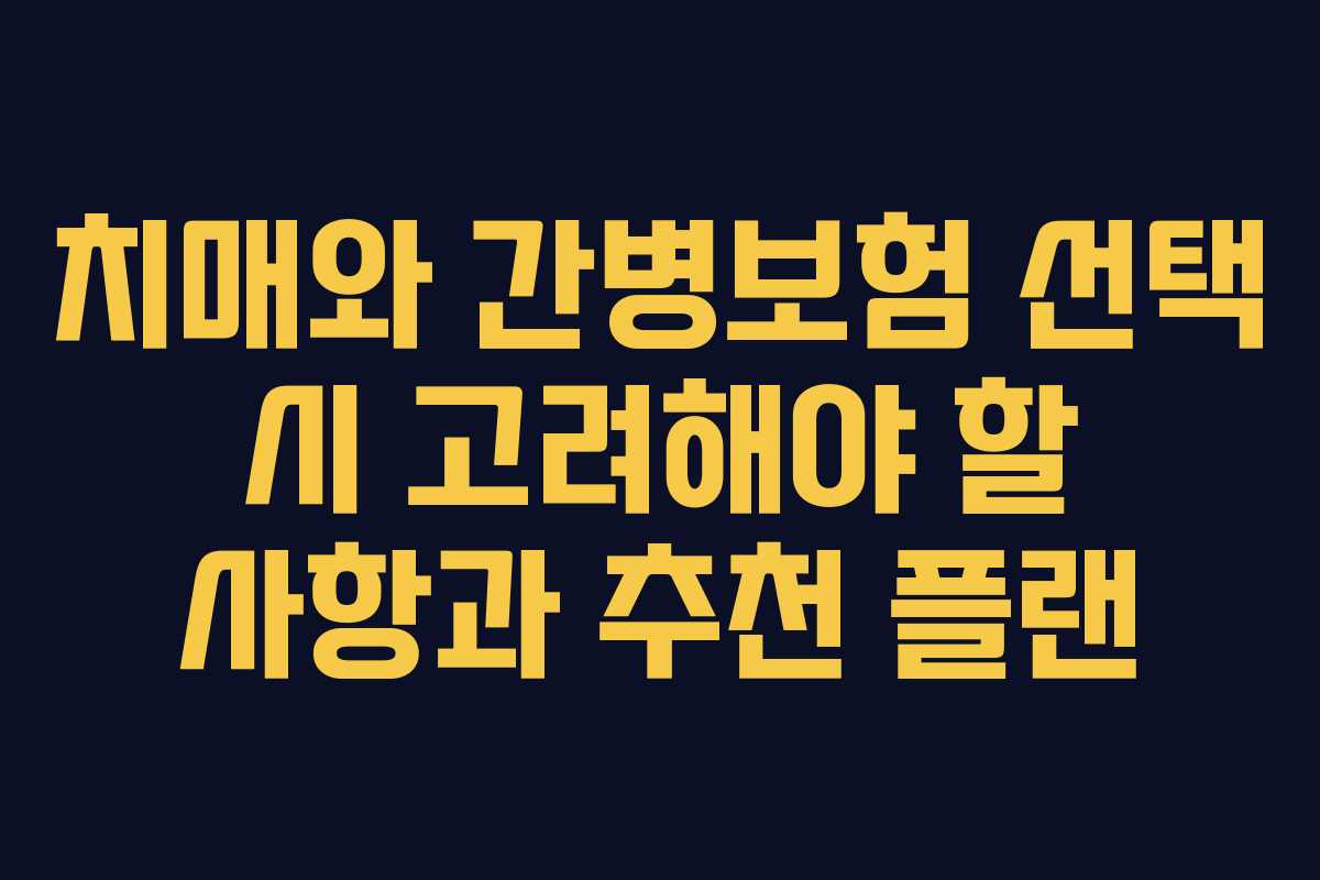 치매와 간병보험 선택 시 고려해야 할 사항과 추천 플랜