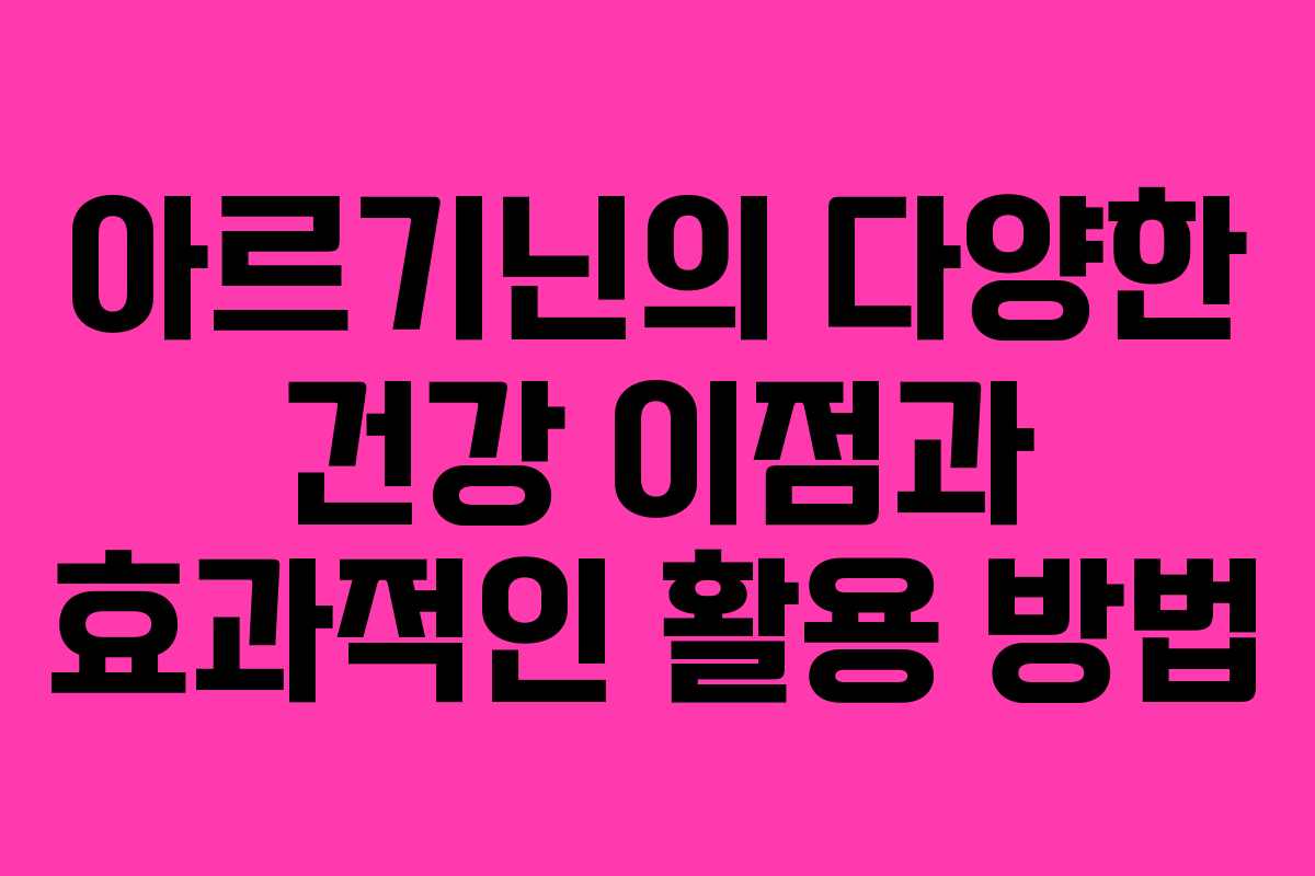 아르기닌의 다양한 건강 이점과 효과적인 활용 방법