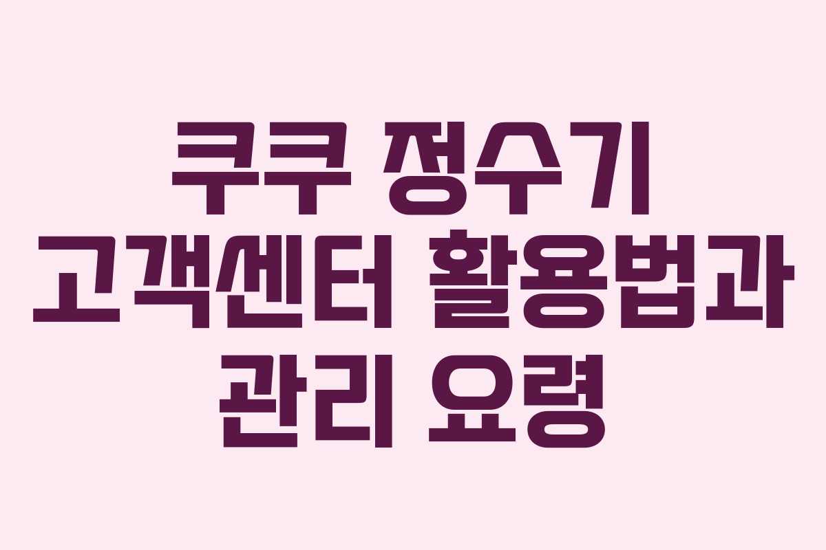 쿠쿠 정수기 고객센터 활용법과 관리 요령