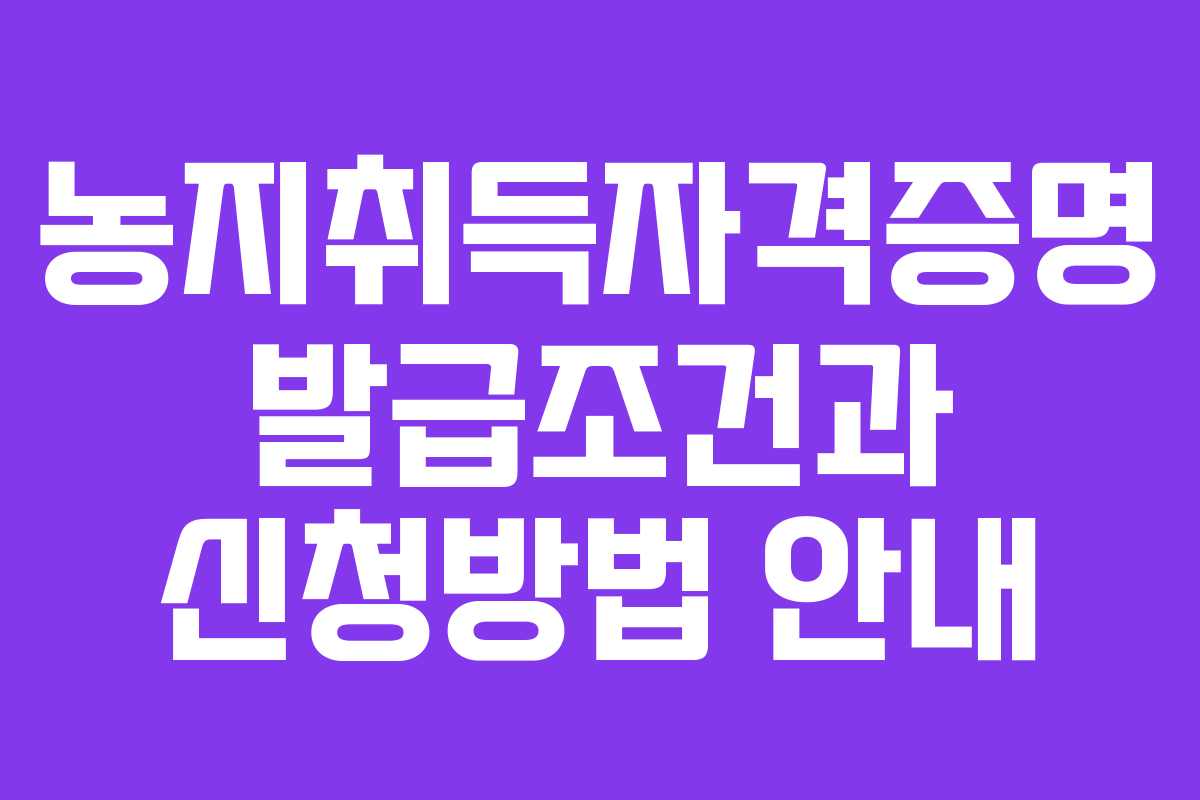 농지취득자격증명 발급조건과 신청방법 안내