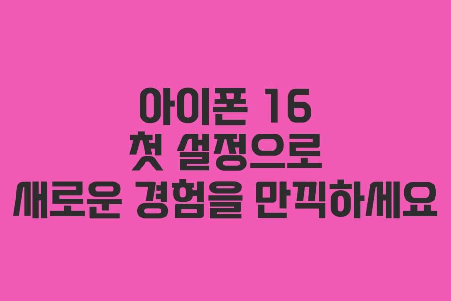 아이폰 16 첫 설정으로 새로운 경험을 만끽하세요