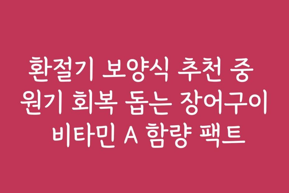 환절기 보양식 추천 중 원기 회복 돕는 장어구이 비타민 A 함량 팩트