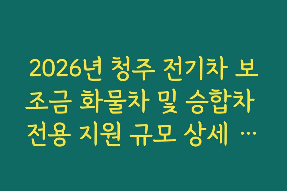 2026년 청주 전기차 보조금 화물차 및 승합차 전용 지원 규모 상세 안내