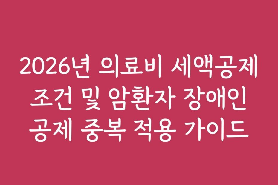 2026년 의료비 세액공제 조건 및 암환자 장애인 공제 중복 적용 가이드