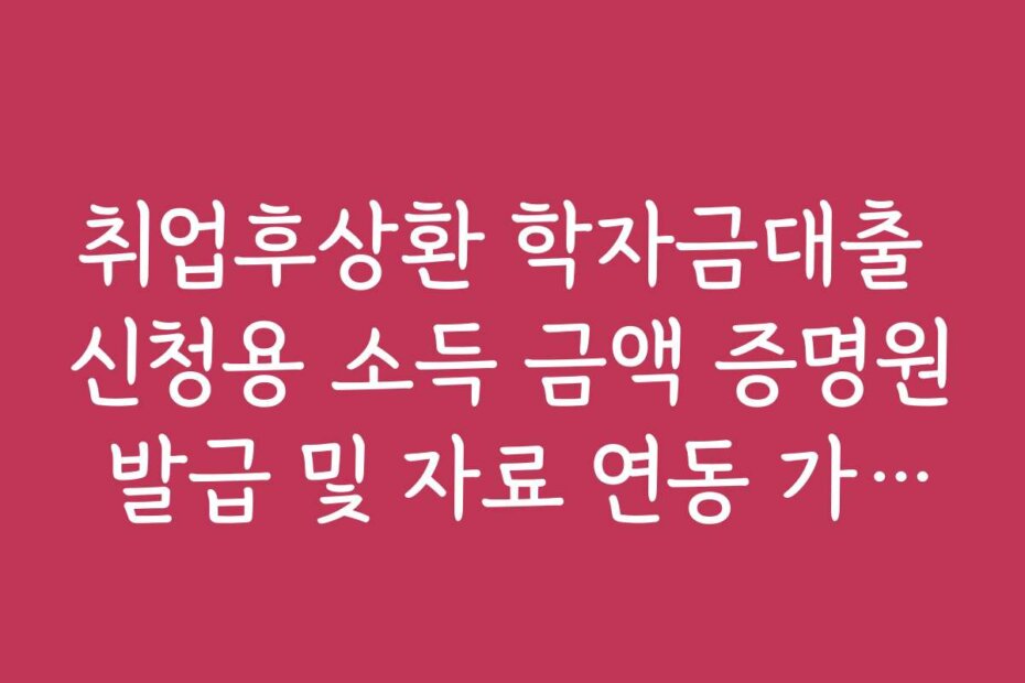 취업후상환 학자금대출 신청용 소득 금액 증명원 발급 및 자료 연동 가이드