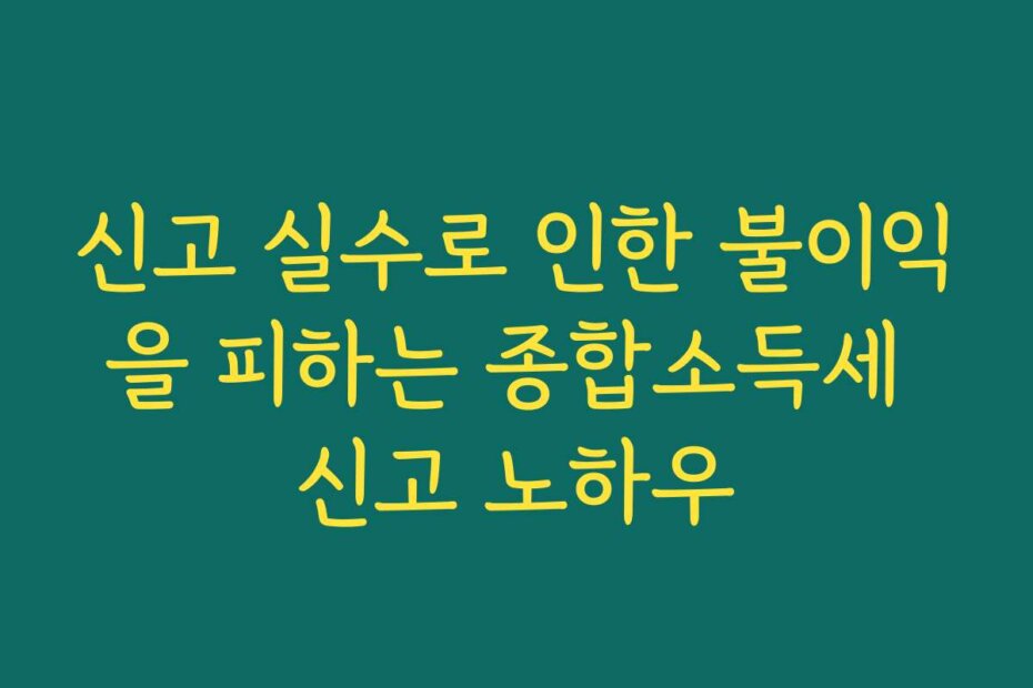 신고 실수로 인한 불이익을 피하는 종합소득세 신고 노하우