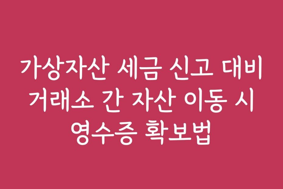 가상자산 세금 신고 대비 거래소 간 자산 이동 시 영수증 확보법