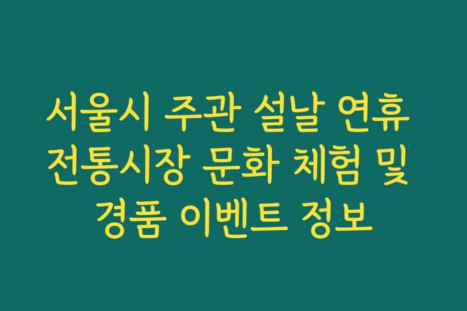 서울시 주관 설날 연휴 전통시장 문화 체험 및 경품 이벤트 정보