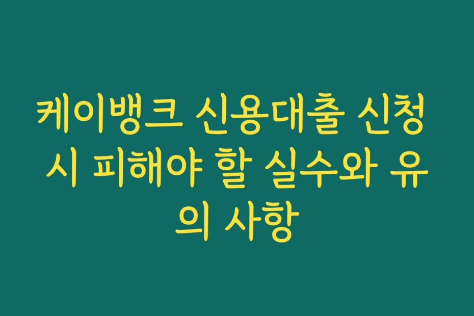 케이뱅크 신용대출 신청 시 피해야 할 실수와 유의 사항