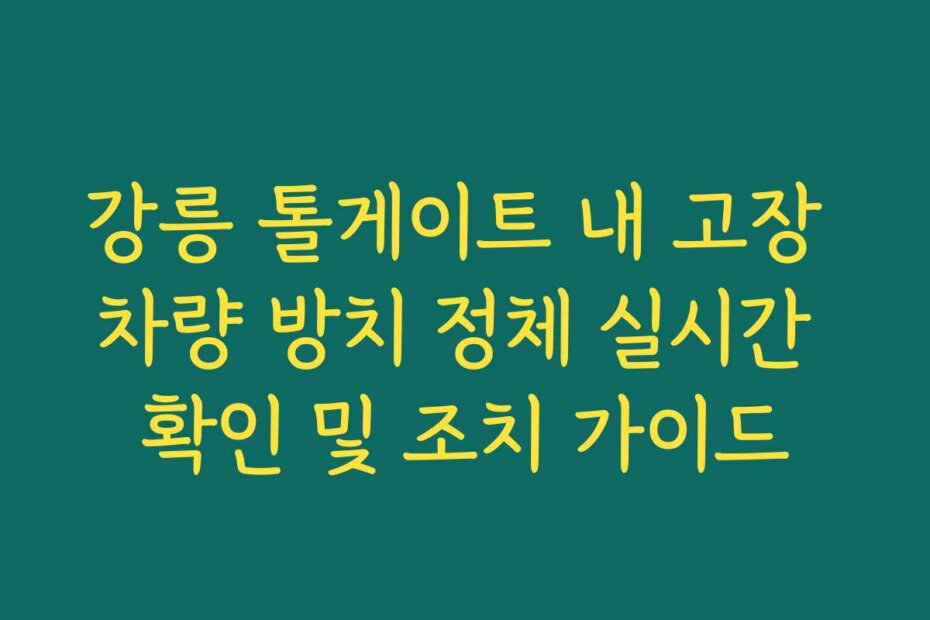 강릉 톨게이트 내 고장 차량 방치 정체 실시간 확인 및 조치 가이드