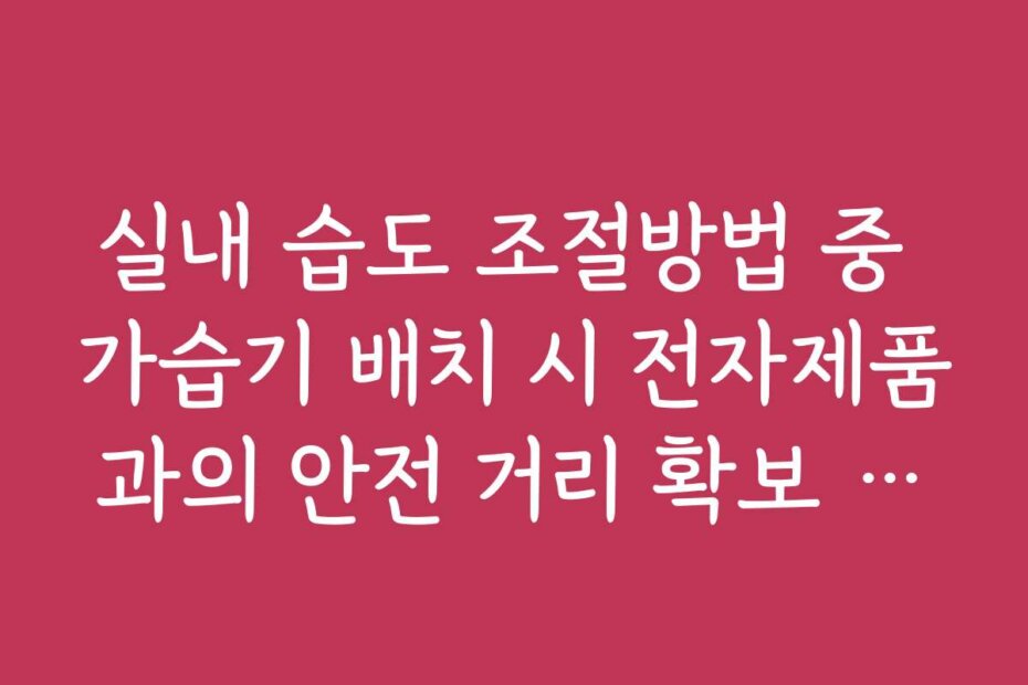 실내 습도 조절방법 중 가습기 배치 시 전자제품과의 안전 거리 확보 수칙