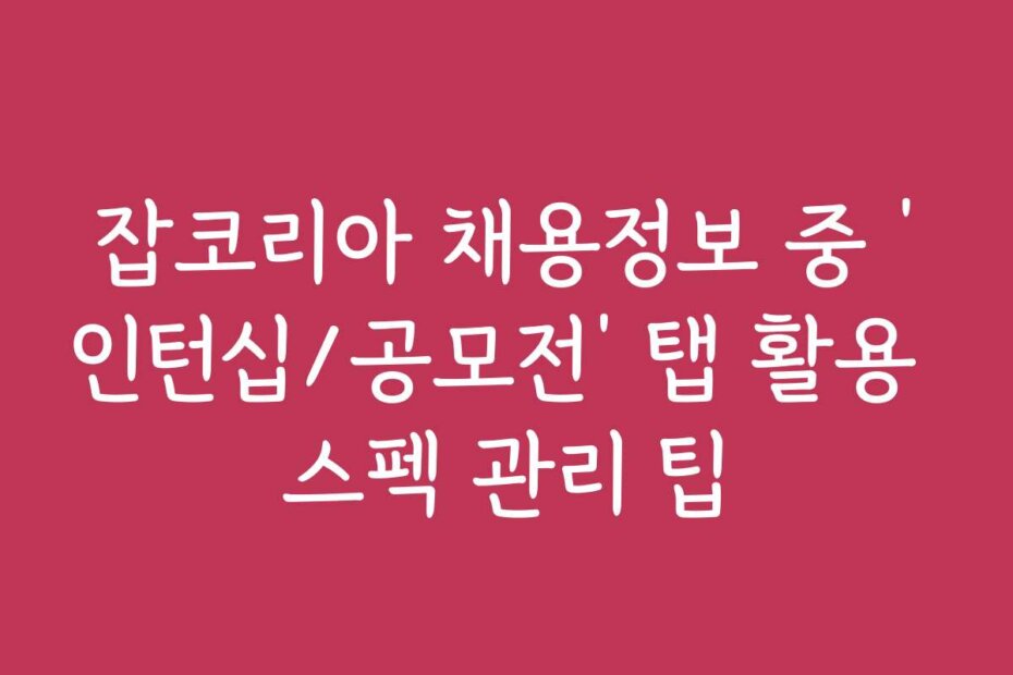 잡코리아 채용정보 중 ‘인턴십/공모전’ 탭 활용 스펙 관리 팁