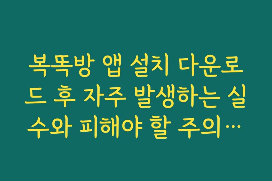복똑방 앱 설치 다운로드 후 자주 발생하는 실수와 피해야 할 주의사항을 알려드립니다