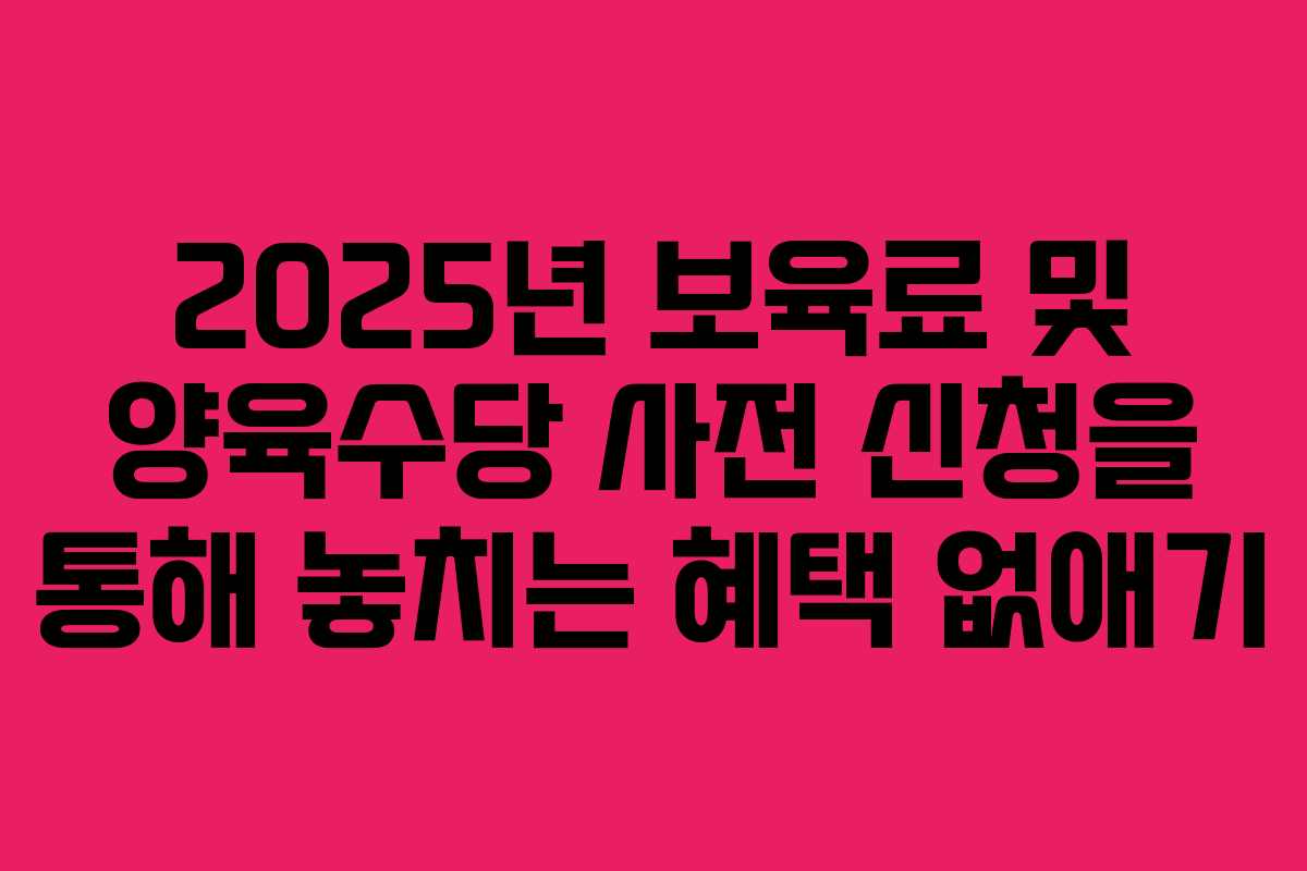 2025년 보육료 및 양육수당 사전 신청을 통해 놓치는 혜택 없애기