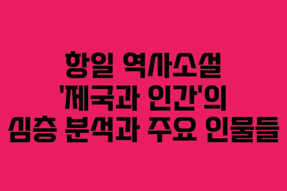 항일 역사소설 ‘제국과 인간’의 심층 분석과 주요 인물들