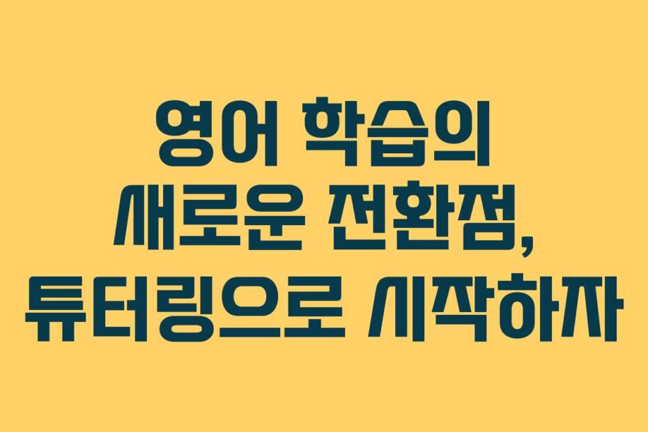 영어 학습의 새로운 전환점, 튜터링으로 시작하자