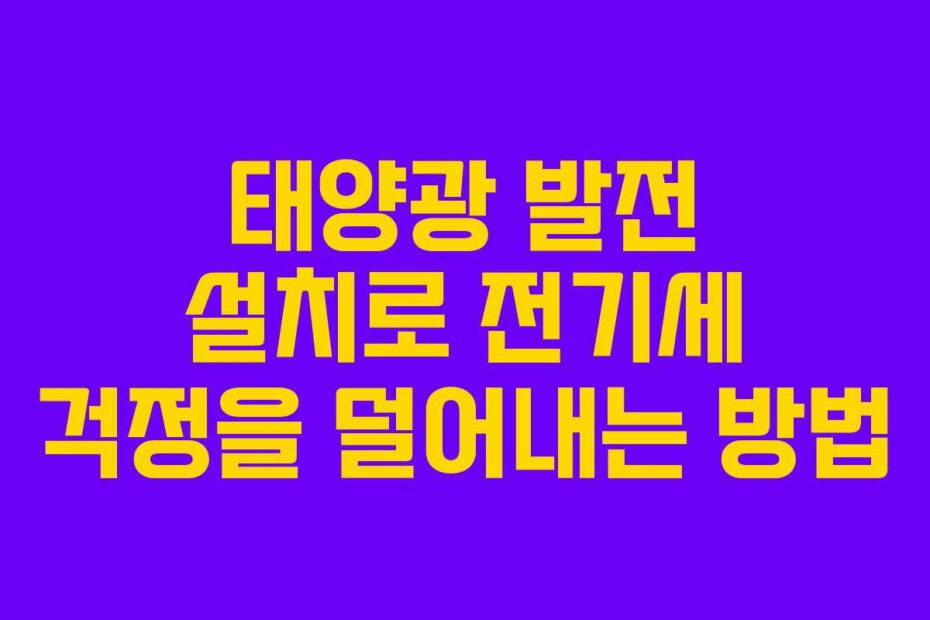 태양광 발전 설치로 전기세 걱정을 덜어내는 방법