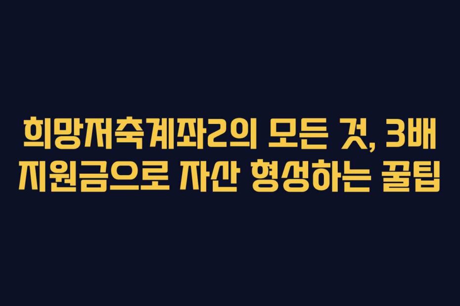 희망저축계좌2의 모든 것, 3배 지원금으로 자산 형성하는 꿀팁