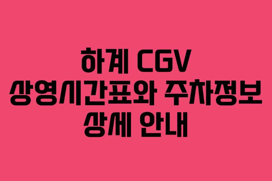 하계 CGV 상영시간표와 주차정보 상세 안내