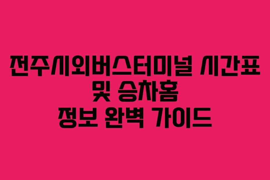 전주시외버스터미널 시간표 및 승차홈 정보 완벽 가이드