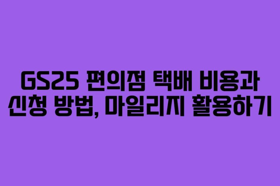 GS25 편의점 택배 비용과 신청 방법, 마일리지 활용하기