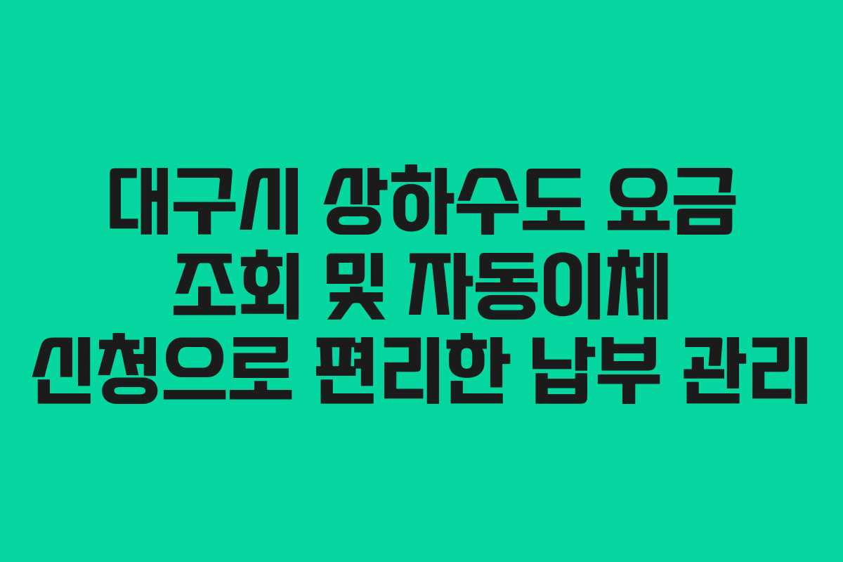 대구시 상하수도 요금 조회 및 자동이체 신청으로 편리한 납부 관리