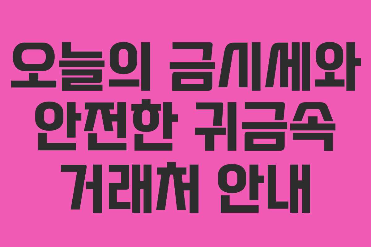 오늘의 금시세와 안전한 귀금속 거래처 안내