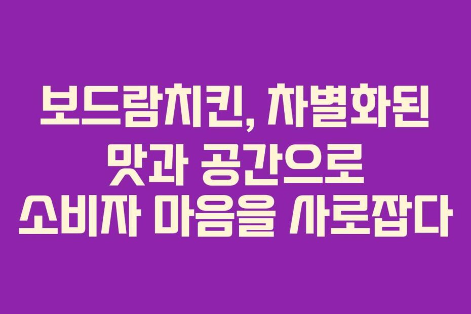 보드람치킨, 차별화된 맛과 공간으로 소비자 마음을 사로잡다