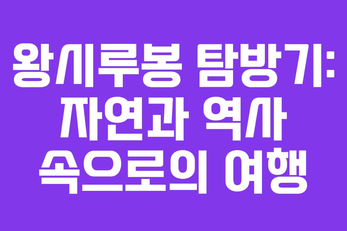 왕시루봉 탐방기: 자연과 역사 속으로의 여행
