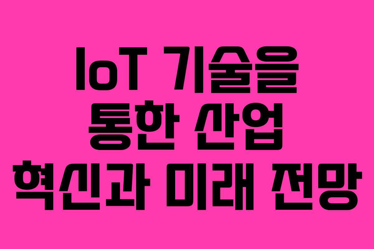 IoT 기술을 통한 산업 혁신과 미래 전망