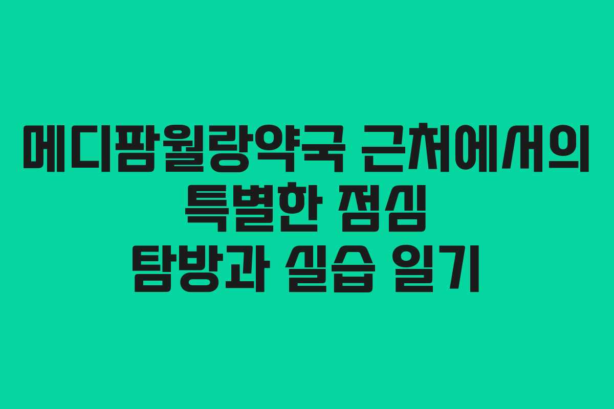 메디팜월랑약국 근처에서의 특별한 점심 탐방과 실습 일기