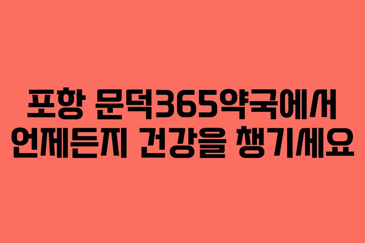 포항 문덕365약국에서 언제든지 건강을 챙기세요
